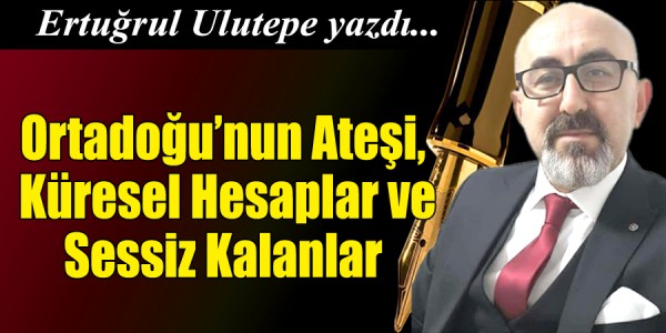Ertuğrul Ulutepe Yazdı Ortadoğu’nun Ateşi, Küresel Hesaplar ve Sessiz Kalanlar